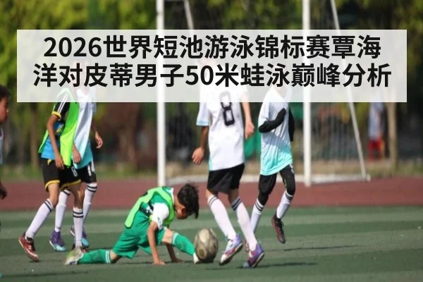 2026世界短池游泳锦标赛覃海洋对皮蒂男子50米蛙泳巅峰分析